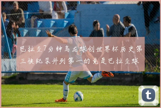 巴拉圭7分钟乌龙球创世界杯历史第三快纪录并列第一的竟是巴拉圭球员