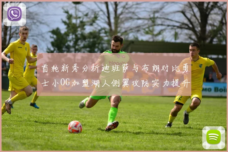 首轮新秀分析迪班萨与布朗对比勇士小OG加盟湖人侧翼攻防实力提升