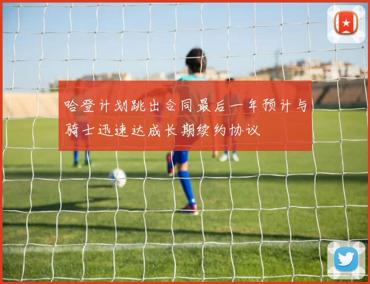 哈登计划跳出合同最后一年预计与骑士迅速达成长期续约协议