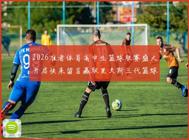 2026准者体育高中生篮球联赛盛大开启快来留言赢取里夫斯三代篮球鞋