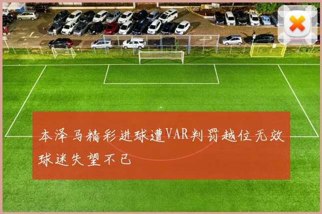 本泽马精彩进球遭VAR判罚越位无效球迷失望不已