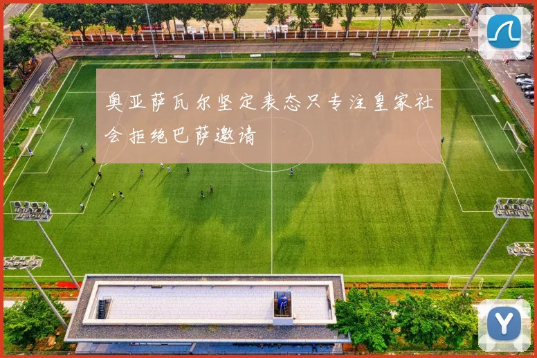 奥亚萨瓦尔坚定表态只专注皇家社会拒绝巴萨邀请