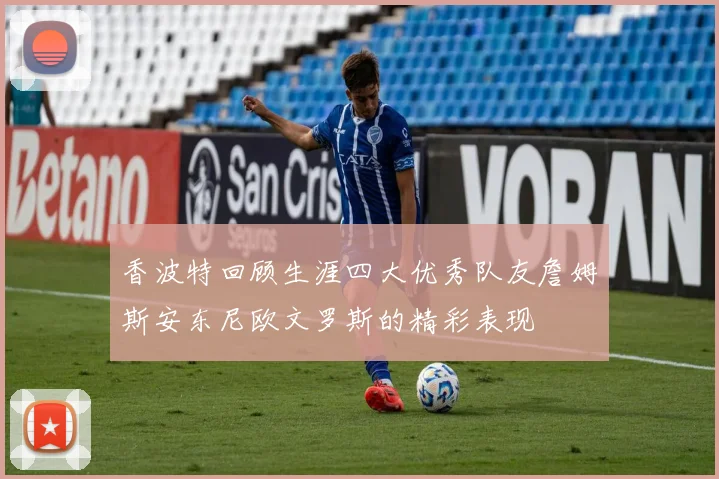 香波特回顾生涯四大优秀队友詹姆斯安东尼欧文罗斯的精彩表现