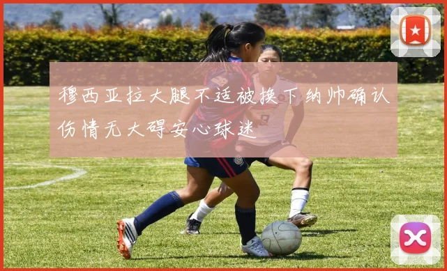 穆西亚拉大腿不适被换下纳帅确认伤情无大碍安心球迷