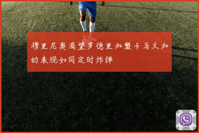 穆里尼奥渴望罗德里加盟卡马文加的表现如同定时炸弹