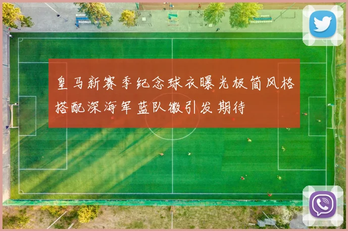 皇马新赛季纪念球衣曝光极简风格搭配深海军蓝队徽引发期待