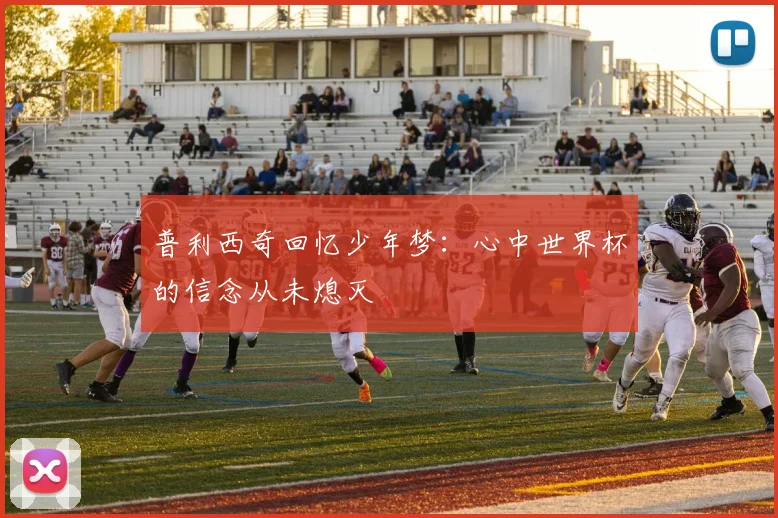 普利西奇回忆少年梦：心中世界杯的信念从未熄灭