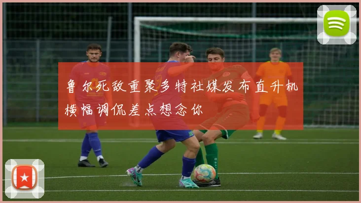 鲁尔死敌重聚多特社媒发布直升机横幅调侃差点想念你