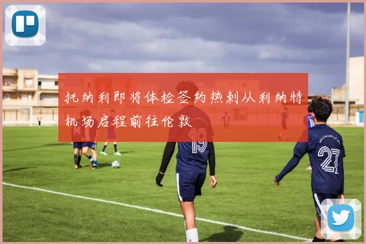 托纳利即将体检签约热刺从利纳特机场启程前往伦敦