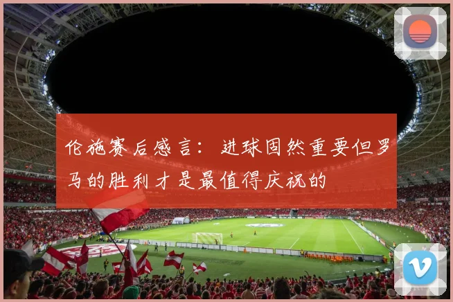 伦施赛后感言：进球固然重要但罗马的胜利才是最值得庆祝的