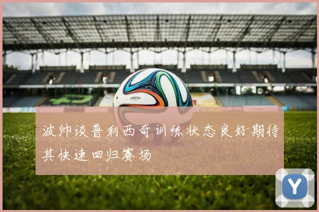 波帅谈普利西奇训练状态良好期待其快速回归赛场