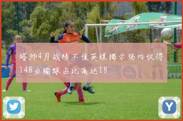 塔帅4月战绩不佳英媒揭示场均仅得148分输球占比高达18
