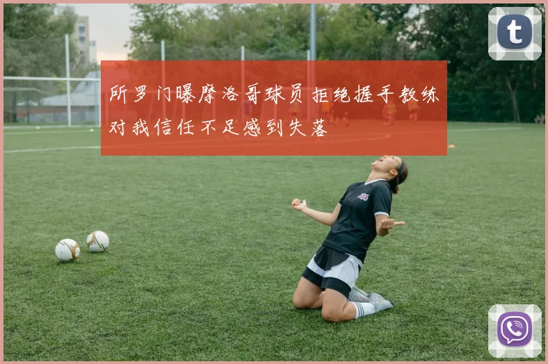 所罗门曝摩洛哥球员拒绝握手教练对我信任不足感到失落