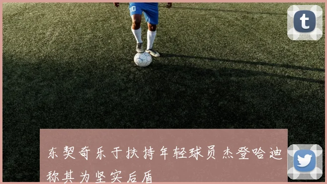 东契奇乐于扶持年轻球员杰登哈迪称其为坚实后盾
