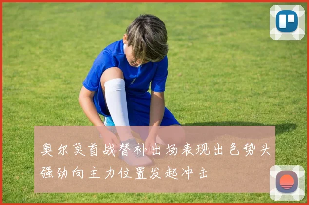 奥尔莫首战替补出场表现出色势头强劲向主力位置发起冲击