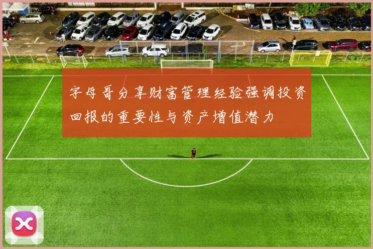 字母哥分享财富管理经验强调投资回报的重要性与资产增值潜力