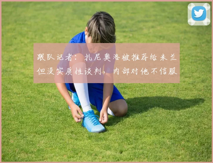 跟队记者：扎尼奥洛被推荐给米兰但没实质性谈判，内部对他不信服