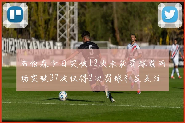 布伦森今日突破12次未获罚球前两场突破37次仅得2次罚球引发关注