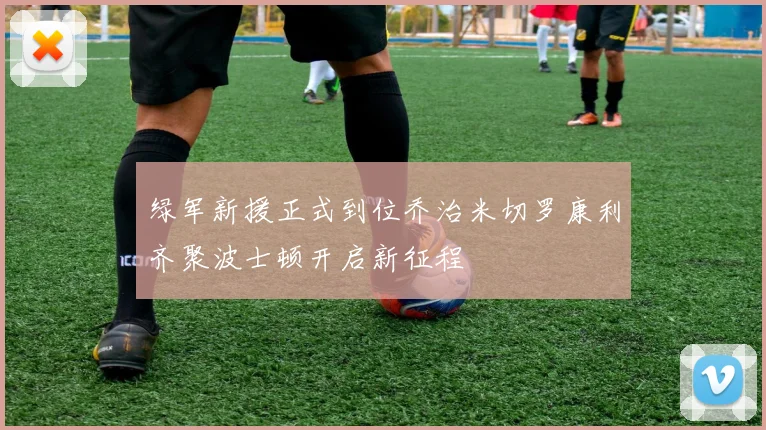 绿军新援正式到位乔治米切罗康利齐聚波士顿开启新征程