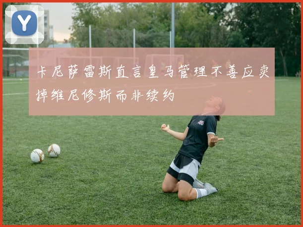 卡尼萨雷斯直言皇马管理不善应卖掉维尼修斯而非续约