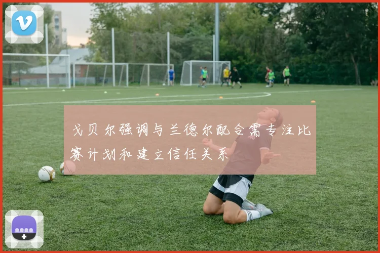 戈贝尔强调与兰德尔配合需专注比赛计划和建立信任关系