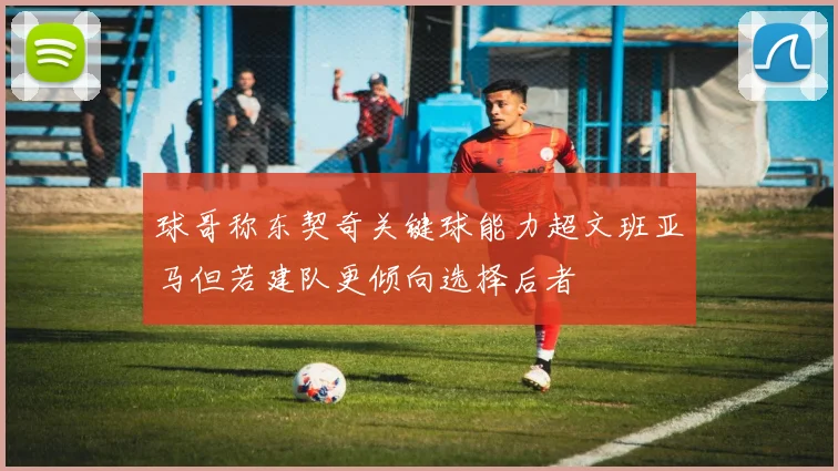 球哥称东契奇关键球能力超文班亚马但若建队更倾向选择后者