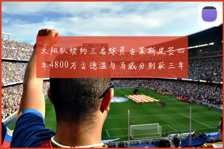 太阳队续约三名球员吉莱斯皮签四年4800万古德温与马威分别获三年合同