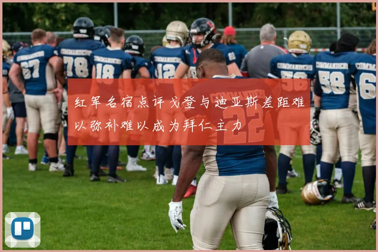 红军名宿点评戈登与迪亚斯差距难以弥补难以成为拜仁主力