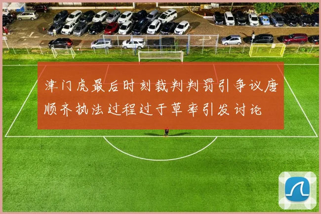 津门虎最后时刻裁判判罚引争议唐顺齐执法过程过于草率引发讨论