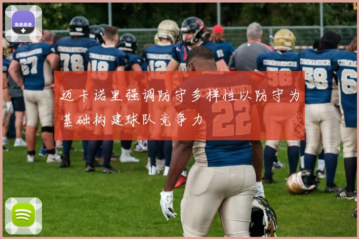 迈卡诺里强调防守多样性以防守为基础构建球队竞争力