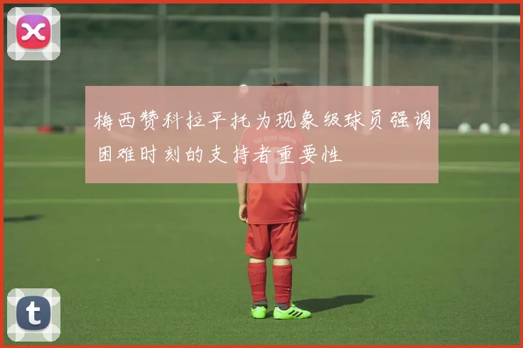 梅西赞科拉平托为现象级球员强调困难时刻的支持者重要性